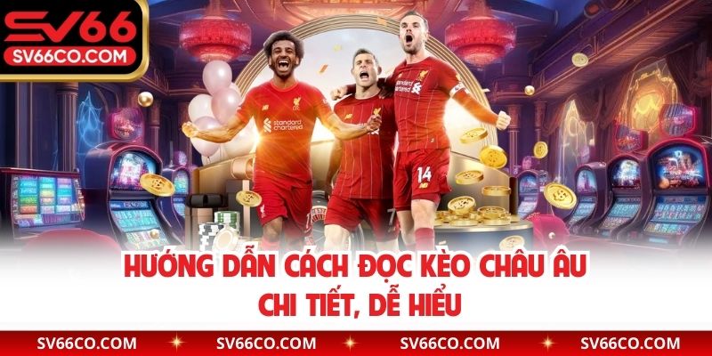 Hướng dẫn cách đọc kèo Châu Âu chi tiết, dễ hiểu