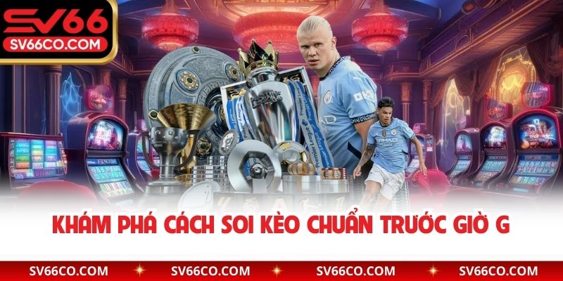 Khám phá cách soi kèo chuẩn trước giờ G